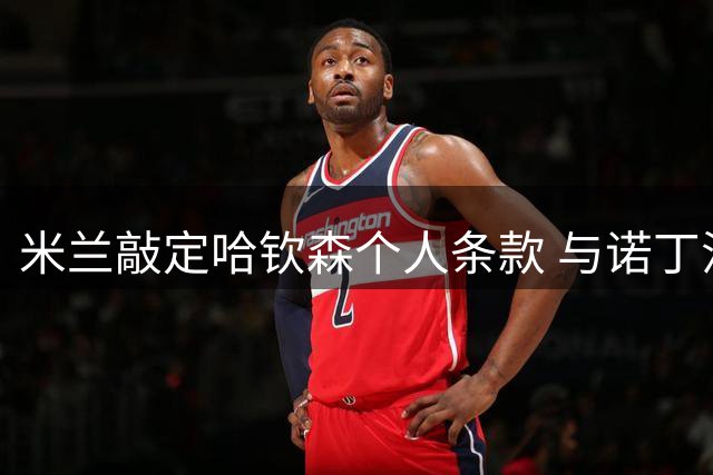 米兰敲定哈钦森个人条款 与诺丁汉森林洽谈租借事宜