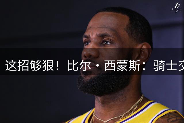 这招够狠！比尔·西蒙斯：骑士交易得到布朗尼 季后赛让他防老詹